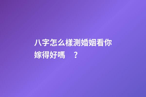 八字怎么樣測婚姻看你嫁得好嗎？